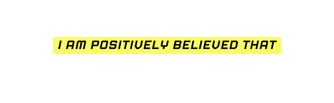 I AM POSITIVELY BELIEVED THAT